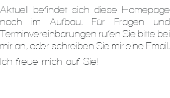 Aktuell befindet sich diese Homepage noch im Aufbau. Für Fragen und Terminvereinbarungen rufen Sie bitte bei mir an, oder schreiben Sie mir eine Email. Ich freue mich auf Sie!